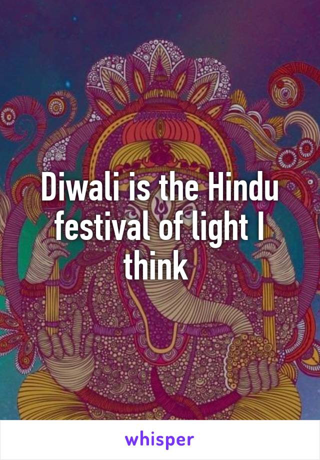 Diwali is the Hindu festival of light I think 