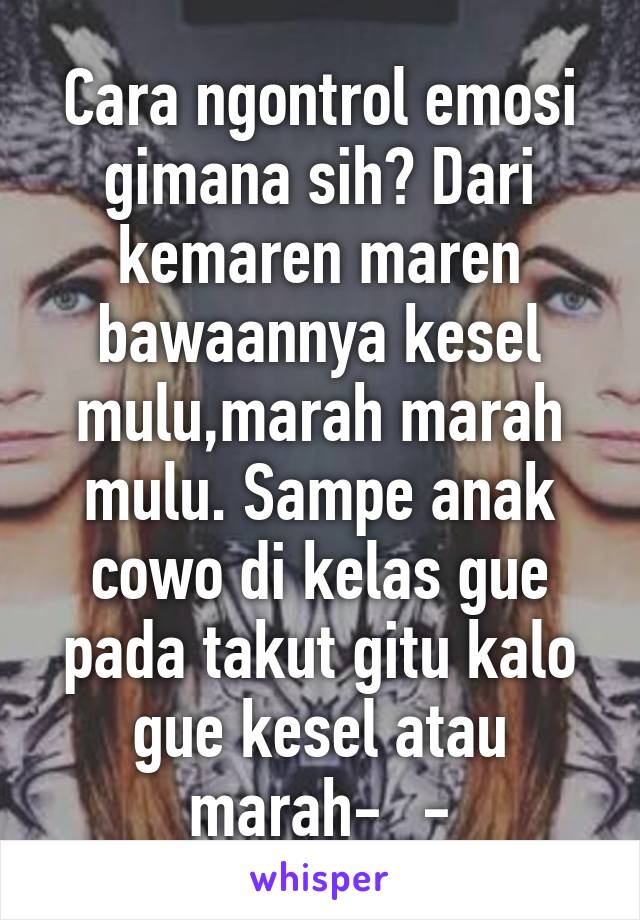 Cara ngontrol emosi gimana sih? Dari kemaren maren bawaannya kesel mulu,marah marah mulu. Sampe anak cowo di kelas gue pada takut gitu kalo gue kesel atau marah-_-