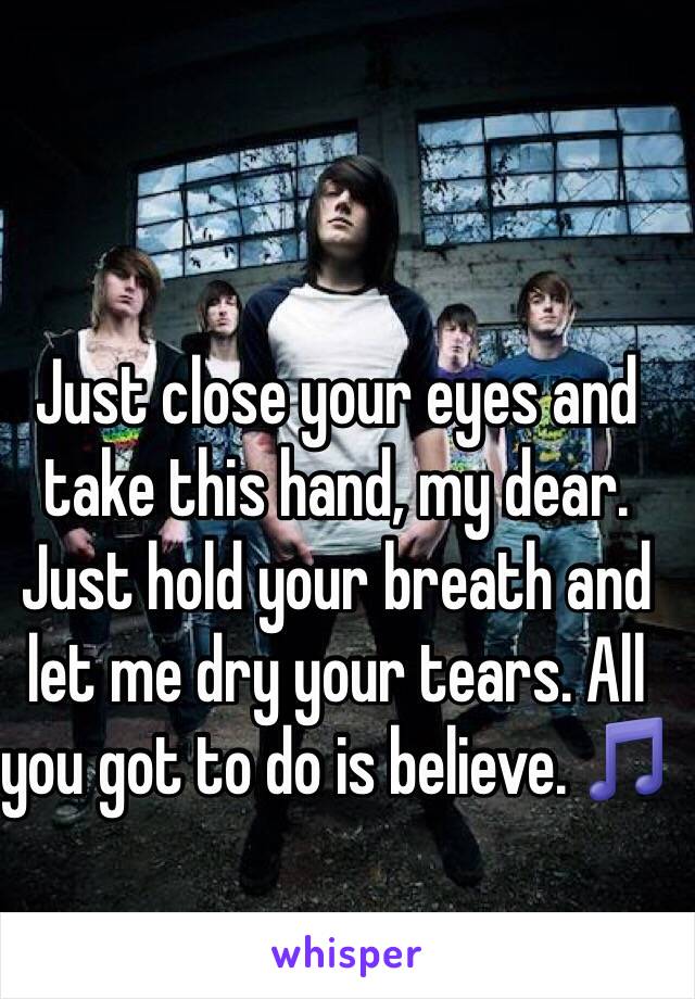 Just close your eyes and take this hand, my dear. Just hold your breath and let me dry your tears. All you got to do is believe. 🎵