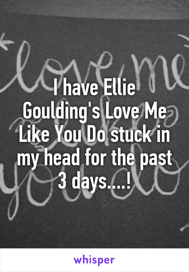 I have Ellie Goulding's Love Me Like You Do stuck in my head for the past 3 days....!