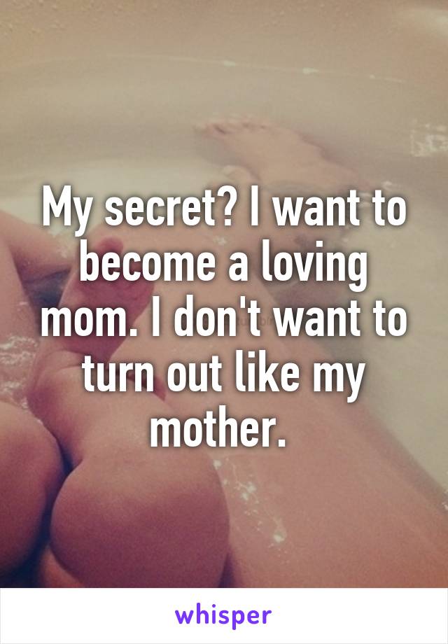 My secret? I want to become a loving mom. I don't want to turn out like my mother. 