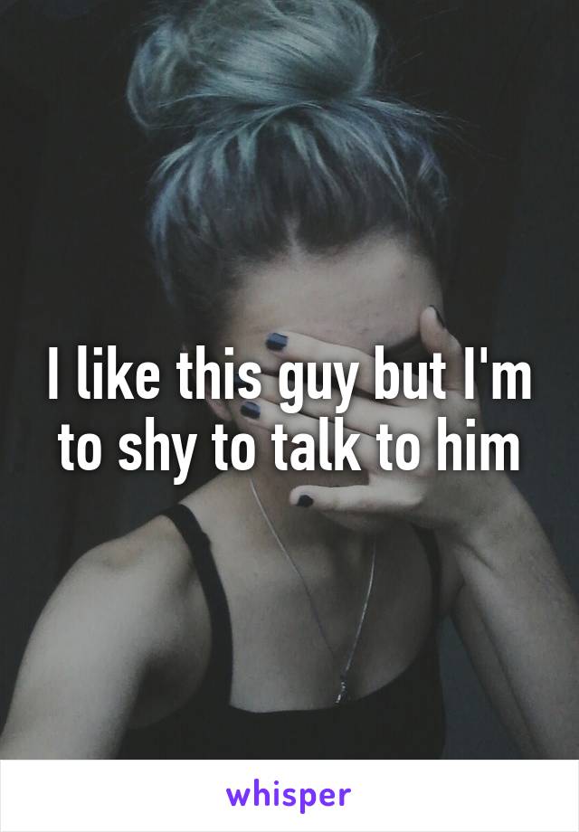 I like this guy but I'm to shy to talk to him