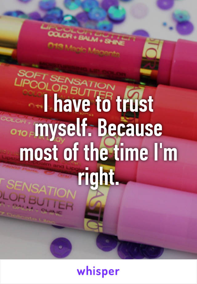 I have to trust myself. Because most of the time I'm right.