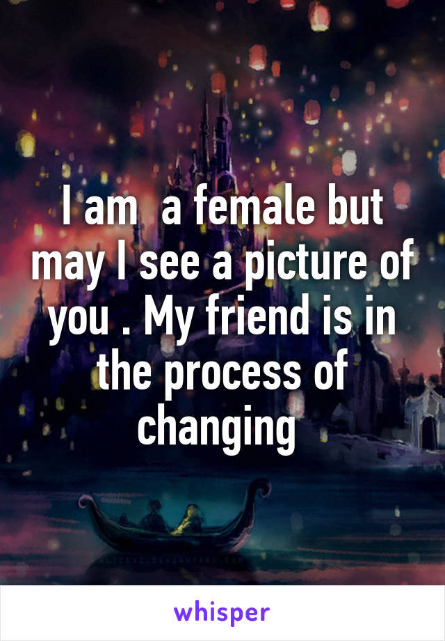 I am  a female but may I see a picture of you . My friend is in the process of changing 