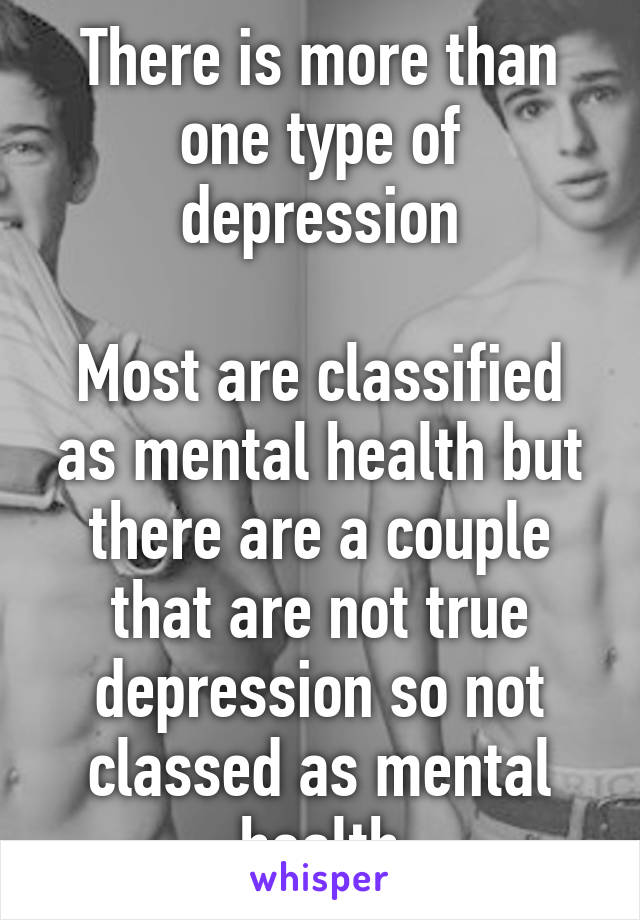 There is more than one type of depression

Most are classified as mental health but there are a couple that are not true depression so not classed as mental health