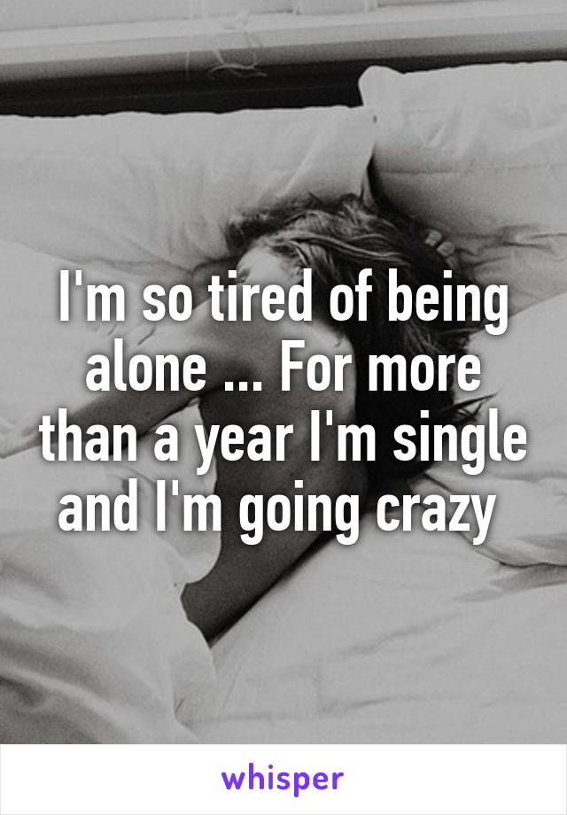 I'm so tired of being alone ... For more than a year I'm single and I'm going crazy 