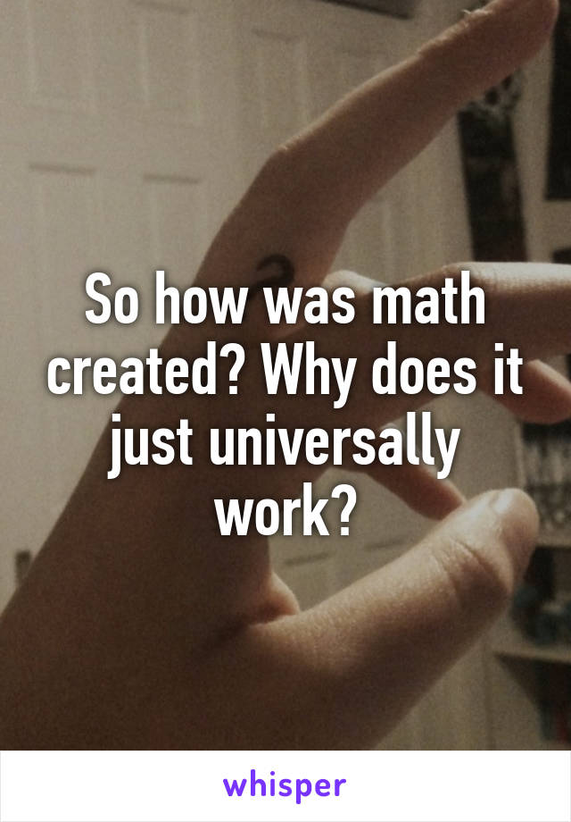 So how was math created? Why does it just universally work?