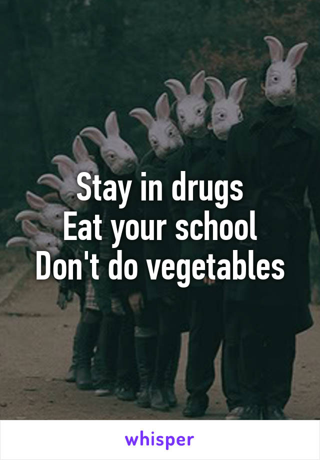 Stay in drugs
Eat your school
Don't do vegetables