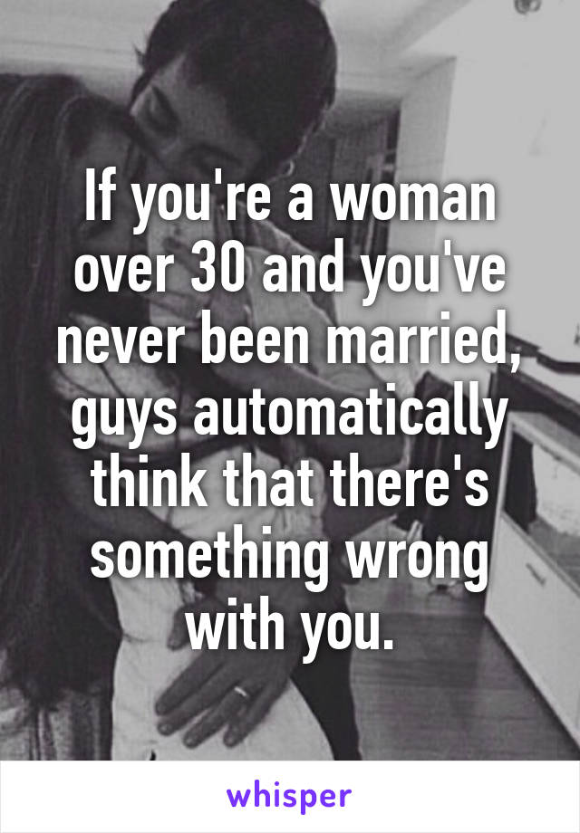 If you're a woman over 30 and you've never been married, guys automatically think that there's something wrong with you.