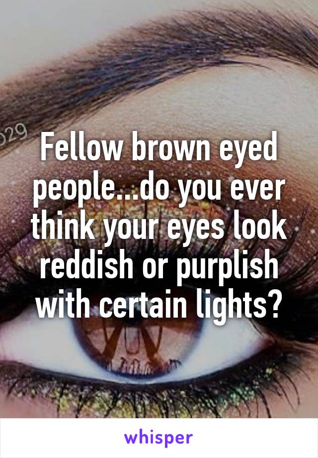 Fellow brown eyed people...do you ever think your eyes look reddish or purplish with certain lights?