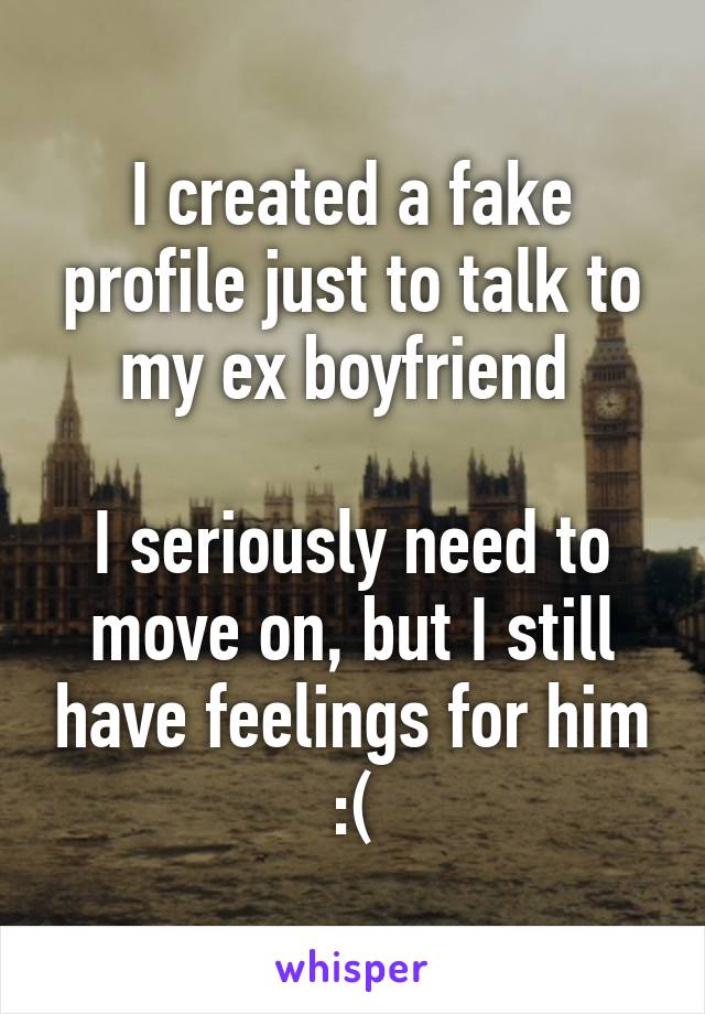 I created a fake profile just to talk to my ex boyfriend 

I seriously need to move on, but I still have feelings for him :(