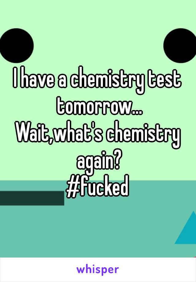  I have a chemistry test  tomorrow...
Wait,what's chemistry again?
#fucked