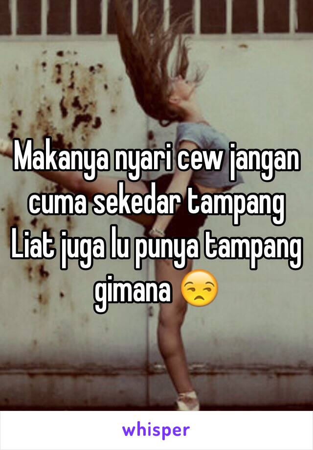 Makanya nyari cew jangan cuma sekedar tampang 
Liat juga lu punya tampang gimana 😒