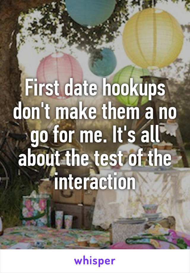 First date hookups don't make them a no go for me. It's all about the test of the interaction