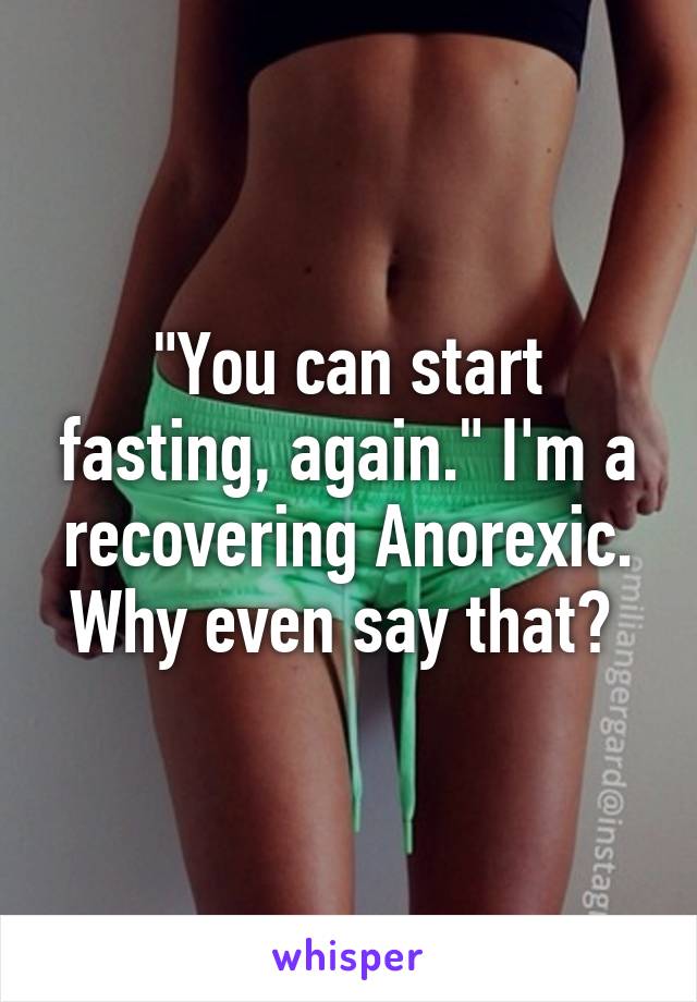 "You can start fasting, again." I'm a recovering Anorexic. Why even say that? 