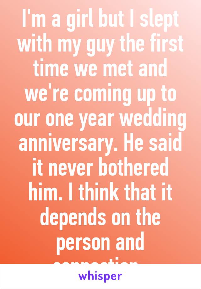 I'm a girl but I slept with my guy the first time we met and we're coming up to our one year wedding anniversary. He said it never bothered him. I think that it depends on the person and connection. 