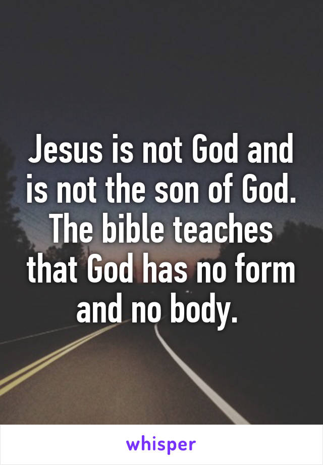 Jesus is not God and is not the son of God. The bible teaches that God has no form and no body. 