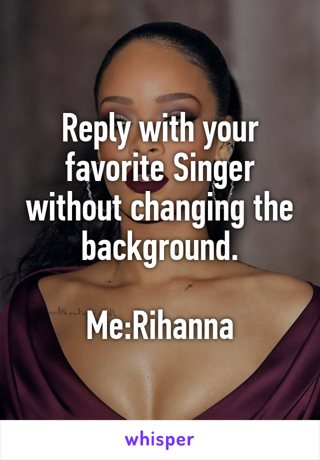 Reply with your favorite Singer without changing the background.

Me:Rihanna