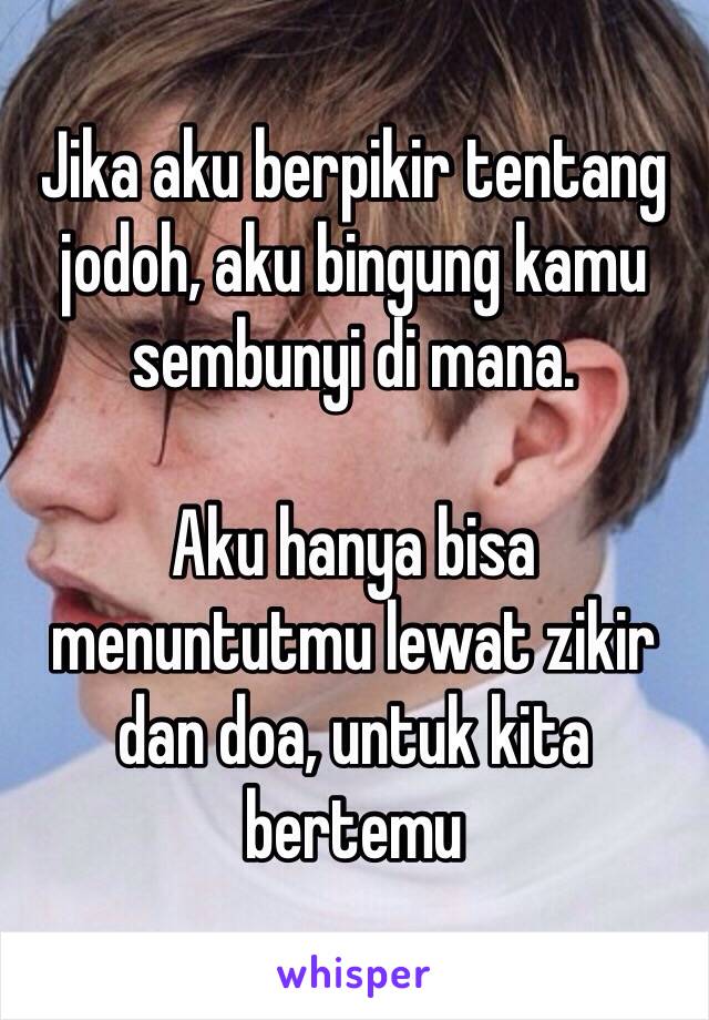 Jika aku berpikir tentang jodoh, aku bingung kamu sembunyi di mana.

Aku hanya bisa menuntutmu lewat zikir dan doa, untuk kita bertemu