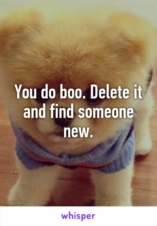 You do boo. Delete it and find someone new.