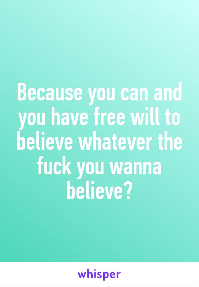 Because you can and you have free will to believe whatever the fuck you wanna believe?