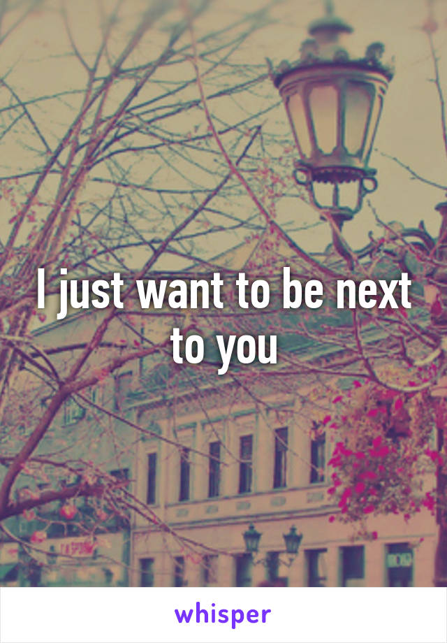 I just want to be next to you