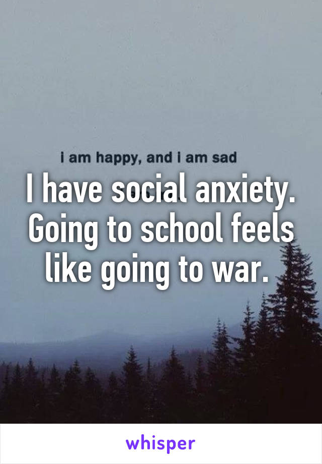 I have social anxiety. Going to school feels like going to war. 