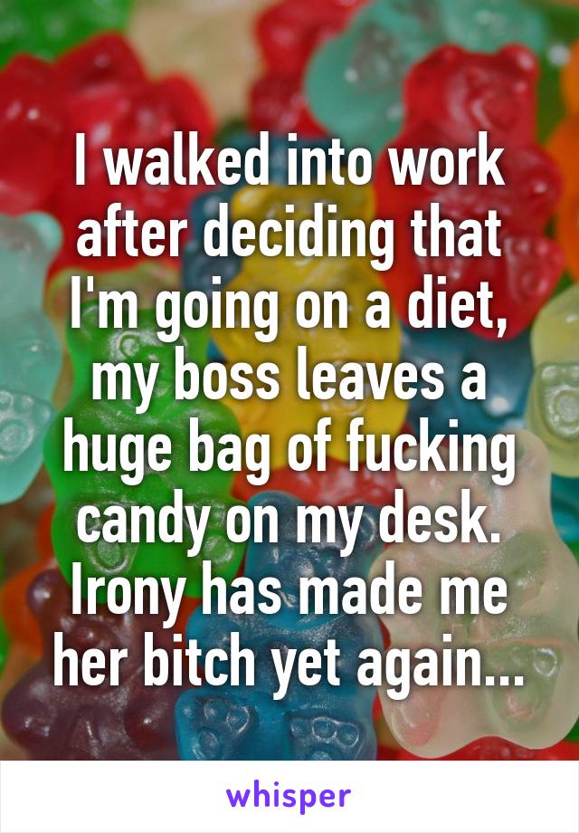 I walked into work after deciding that I'm going on a diet, my boss leaves a huge bag of fucking candy on my desk. Irony has made me her bitch yet again...