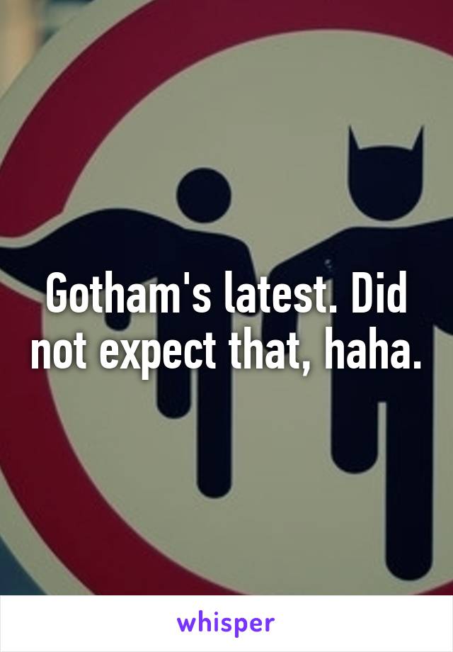 Gotham's latest. Did not expect that, haha.