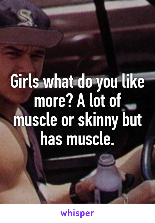 Girls what do you like more? A lot of muscle or skinny but has muscle.