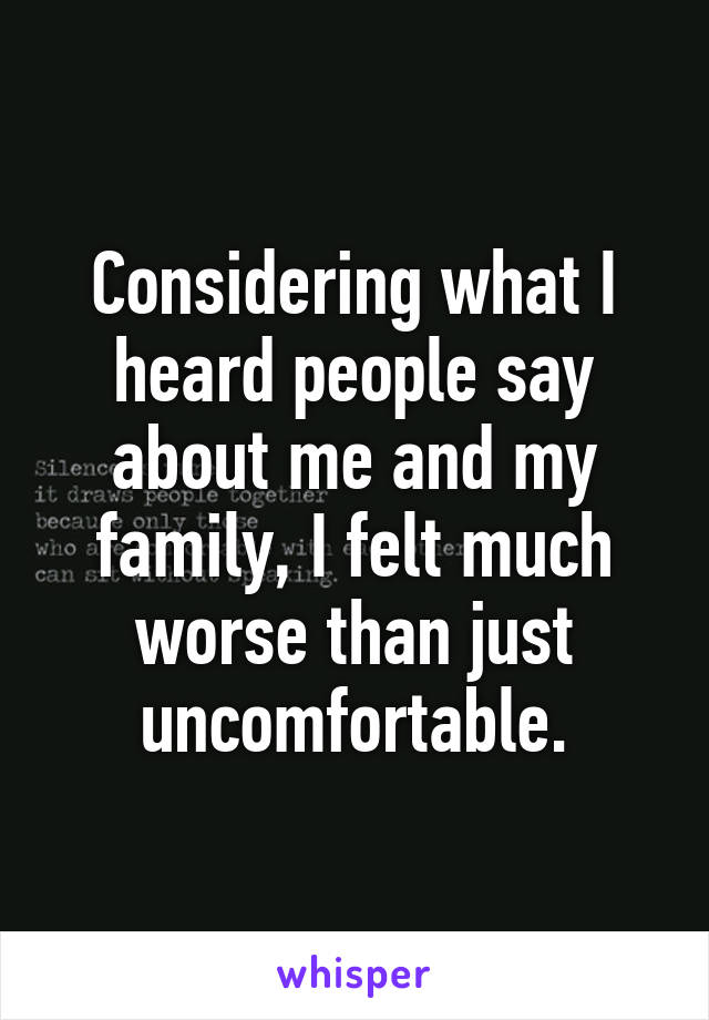 Considering what I heard people say about me and my family, I felt much worse than just uncomfortable.