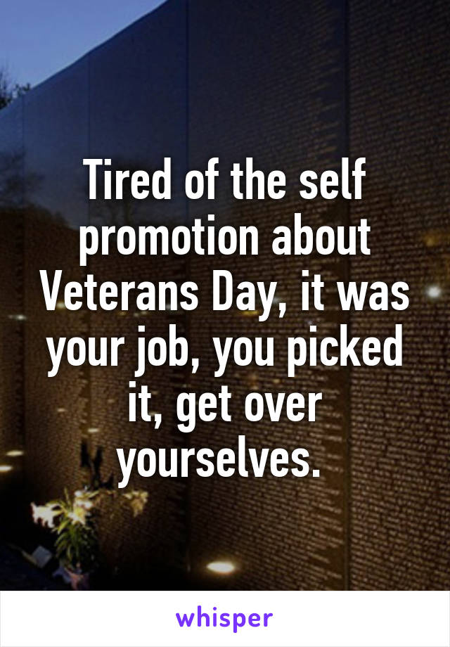 Tired of the self promotion about Veterans Day, it was your job, you picked it, get over yourselves. 