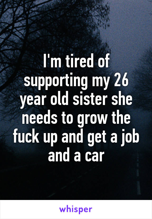 I'm tired of supporting my 26 year old sister she needs to grow the fuck up and get a job and a car