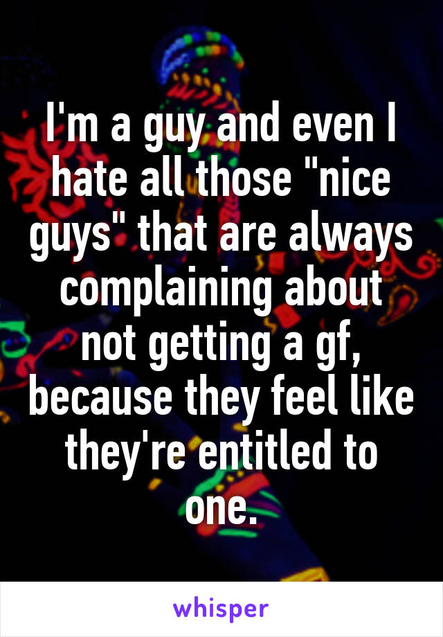 I'm a guy and even I hate all those "nice guys" that are always complaining about not getting a gf, because they feel like they're entitled to one.