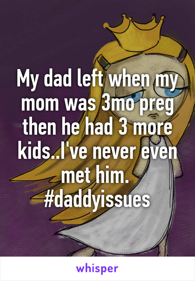 My dad left when my mom was 3mo preg then he had 3 more kids..I've never even met him. 
#daddyissues