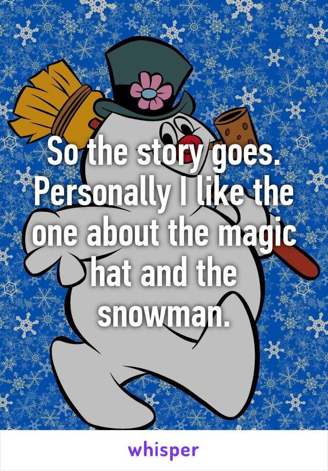 So the story goes.
Personally I like the one about the magic hat and the snowman.