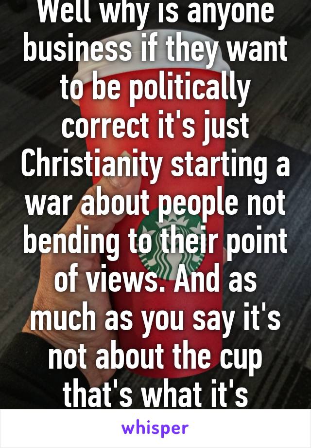 Well why is anyone business if they want to be politically correct it's just Christianity starting a war about people not bending to their point of views. And as much as you say it's not about the cup that's what it's coming down to