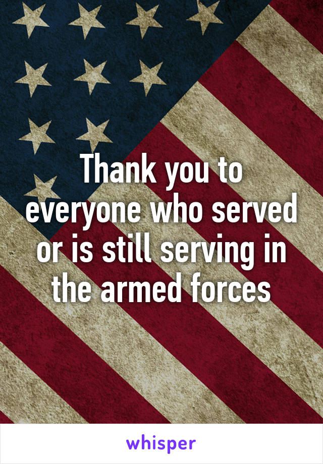 Thank you to everyone who served or is still serving in the armed forces