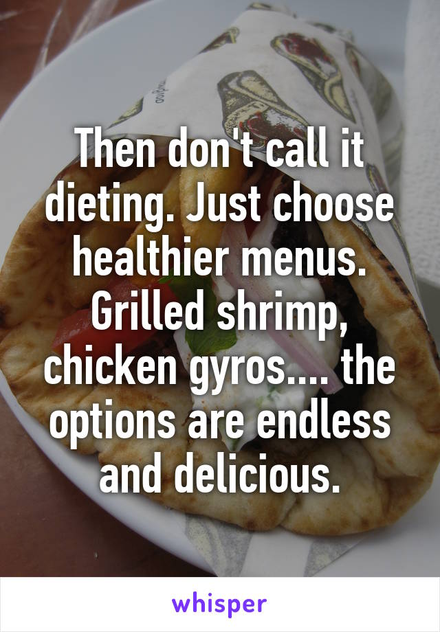 Then don't call it dieting. Just choose healthier menus. Grilled shrimp, chicken gyros.... the options are endless and delicious.