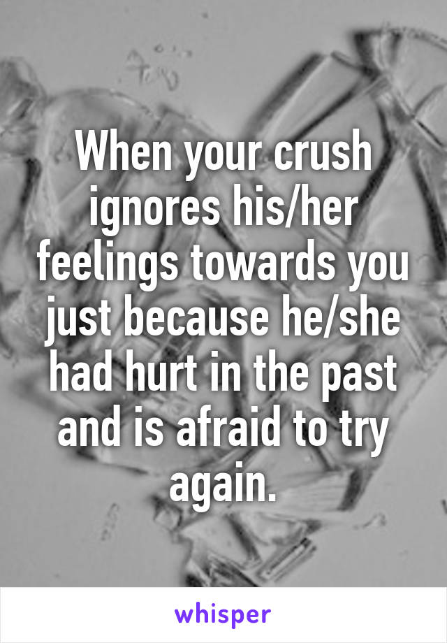 When your crush ignores his/her feelings towards you just because he/she had hurt in the past and is afraid to try again.