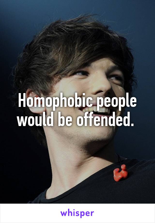 Homophobic people would be offended. 