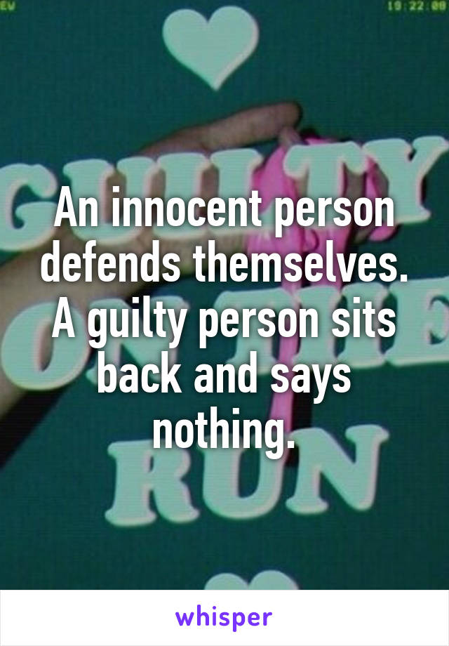 An innocent person defends themselves. A guilty person sits back and says nothing.