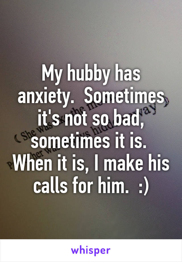 My hubby has anxiety.  Sometimes it's not so bad, sometimes it is.  When it is, I make his calls for him.  :)