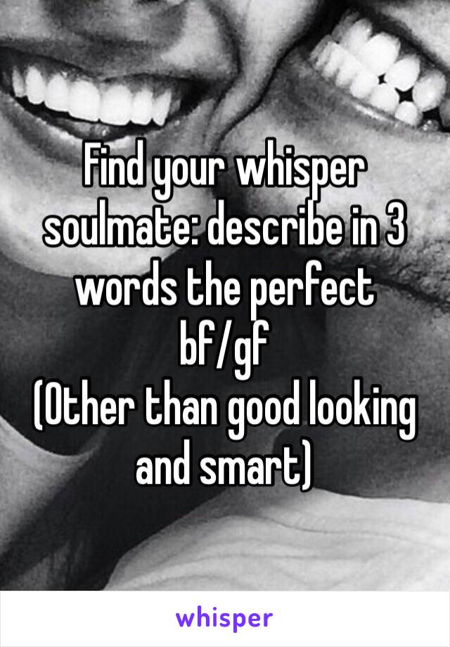 Find your whisper soulmate: describe in 3 words the perfect 
bf/gf 
(Other than good looking and smart)