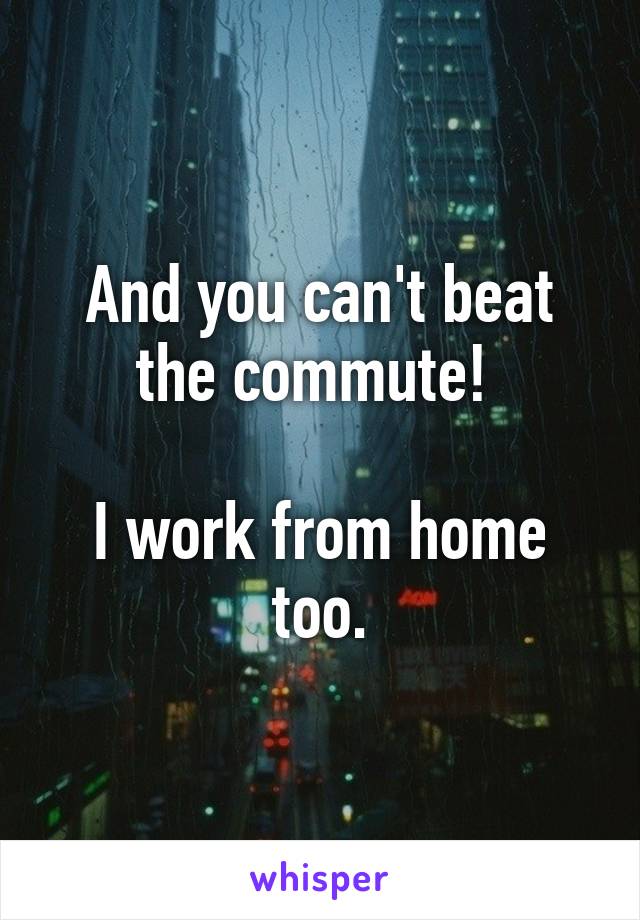 And you can't beat the commute! 

I work from home too.