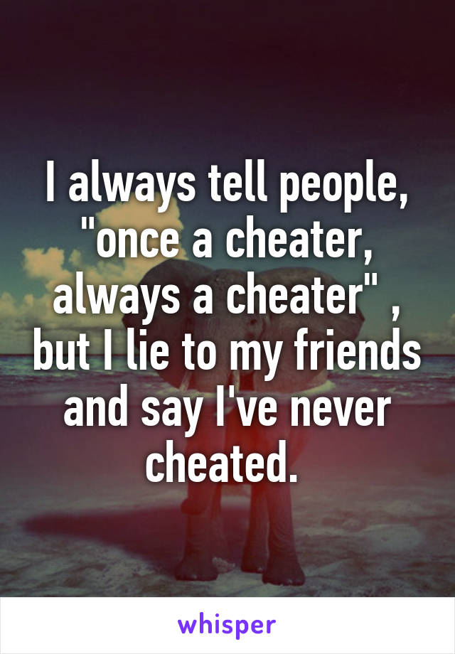 I always tell people, "once a cheater, always a cheater" , but I lie to my friends and say I've never cheated. 