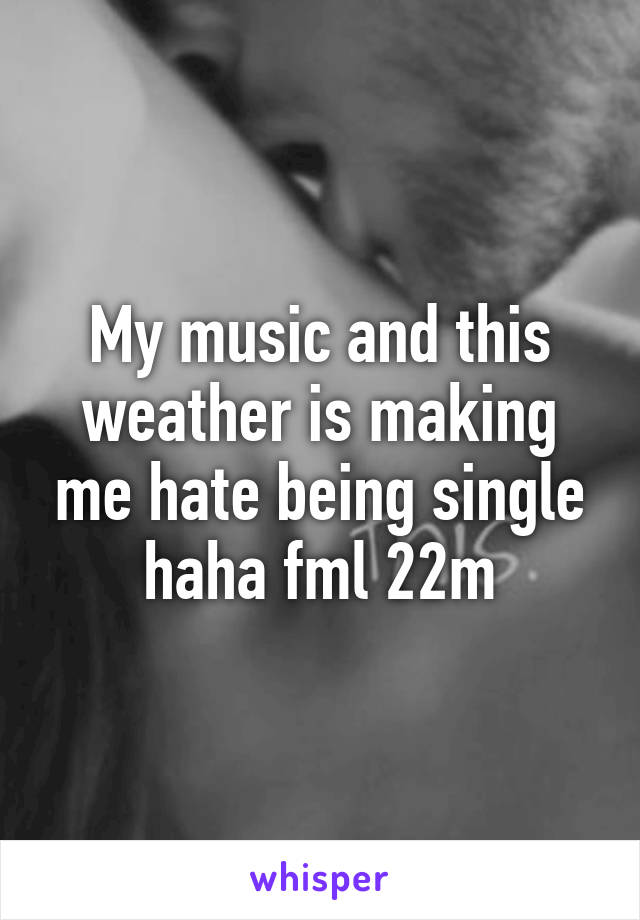 My music and this weather is making me hate being single haha fml 22m