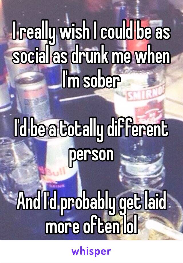 I really wish I could be as social as drunk me when I'm sober

I'd be a totally different person

And I'd probably get laid more often lol