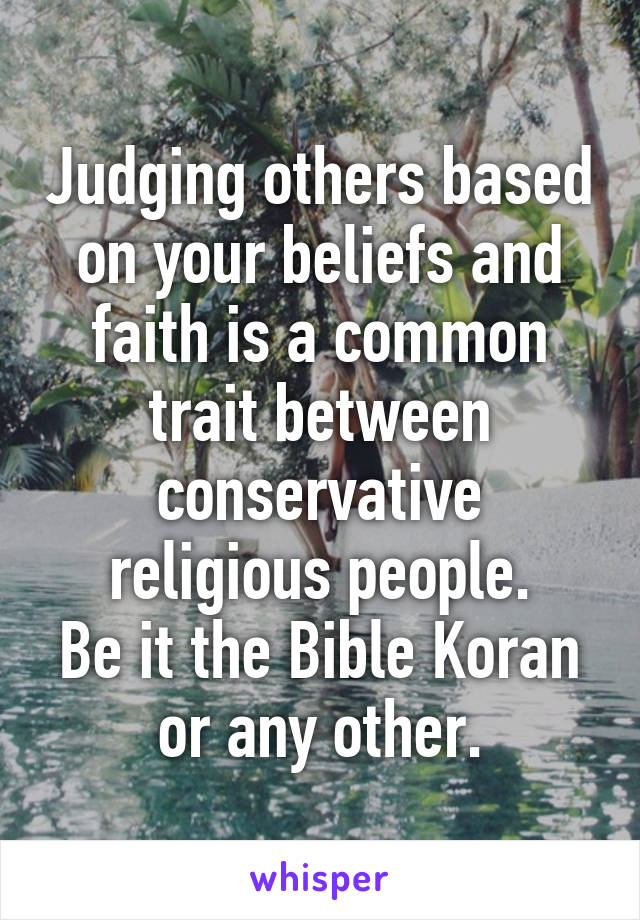 Judging others based on your beliefs and faith is a common trait between conservative religious people.
Be it the Bible Koran or any other.