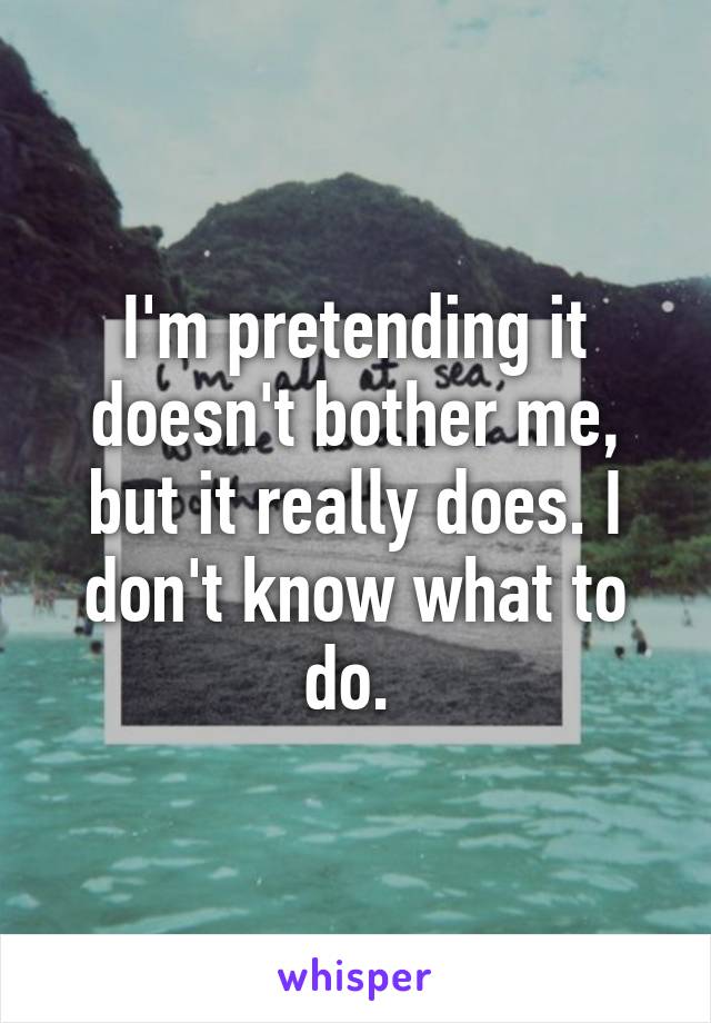 I'm pretending it doesn't bother me, but it really does. I don't know what to do. 